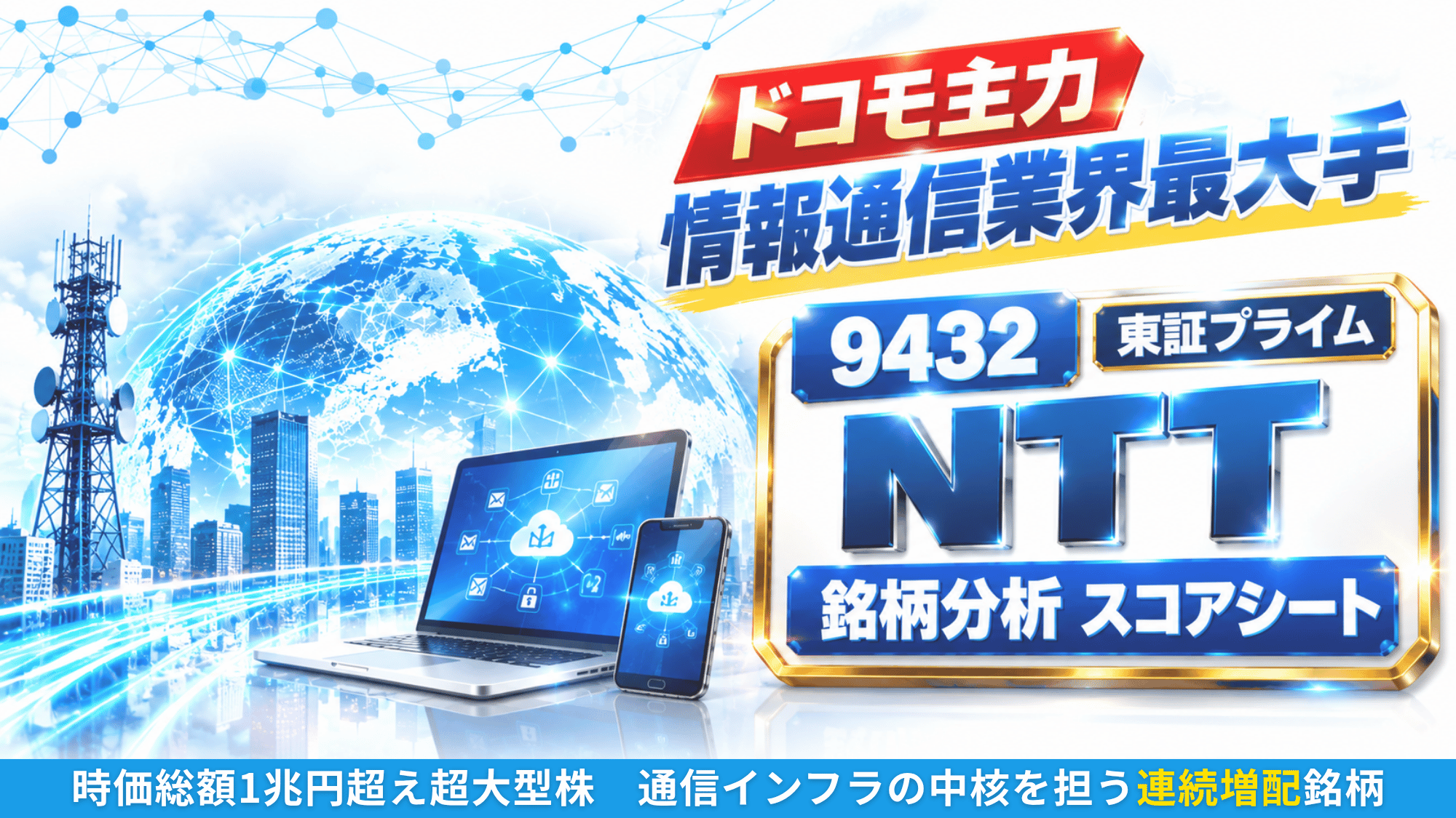 ＮＴＴ（9432）銘柄分析スコアシートのアイキャッチ画像。青くライトアップされた地球儀とビル群を背景に、左手前へ通信鉄塔、中央にノートパソコンとスマートフォンがクラウドのアイコンとネットワーク線でつながる。上部に赤いバッジの「ドコモ主力」と「情報通信業界最大手」の見出し、右の金縁パネルに「9432」「東証プライム」「NTT」「銘柄分析 スコアシート」。下部の帯に「時価総額1兆円超え超大型株　通信インフラの中核を担う連続増配銘柄」が並ぶ。